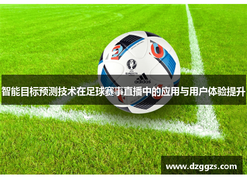 智能目标预测技术在足球赛事直播中的应用与用户体验提升